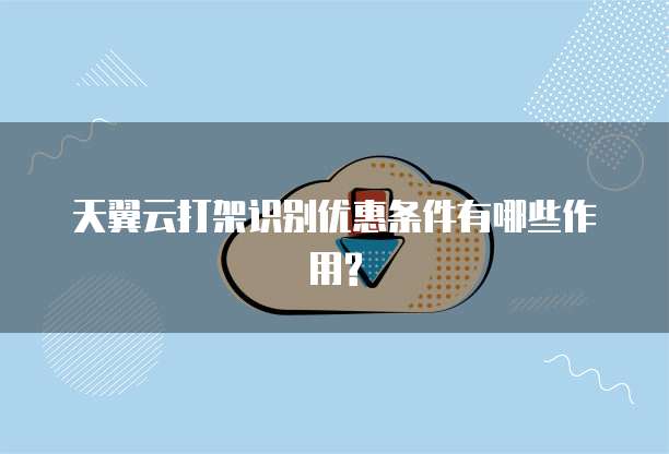 天翼云打架识别优惠条件有哪些作用?