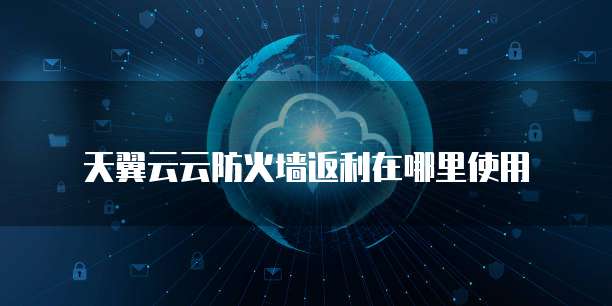 天翼云云防火墙返利在哪里使用