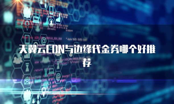 天翼云CDN与边缘代金券哪个好推荐