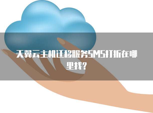 天翼云主机迁移服务SMS打折在哪里找?