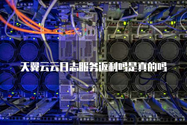 天翼云云日志服务返利吗是真的吗