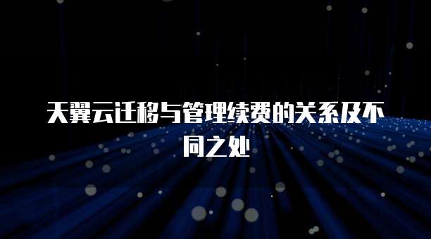 天翼云迁移与管理续费的关系及不同之处