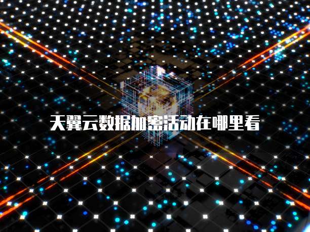 天翼云数据加密活动在哪里看