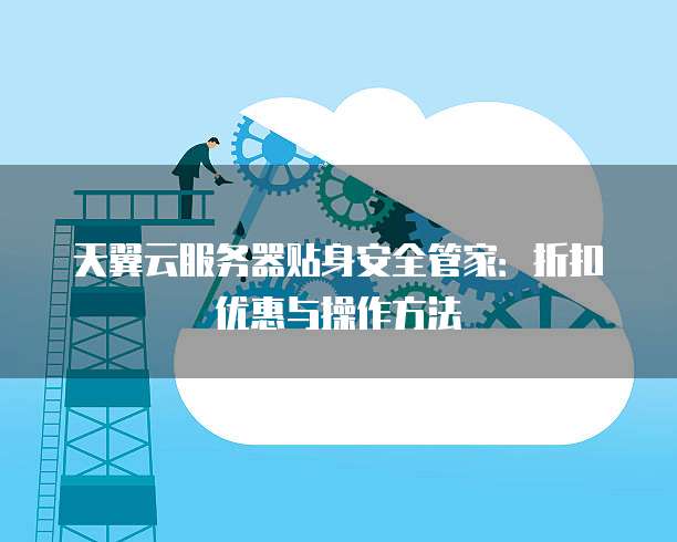 天翼云服务器贴身安全管家:折扣优惠与操作方法