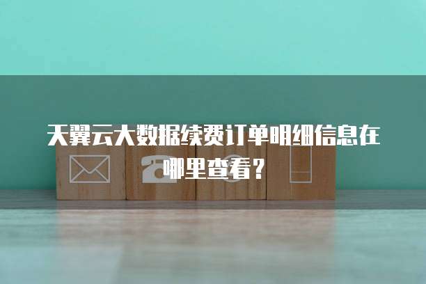 天翼云大数据续费订单明细信息在哪里查看?