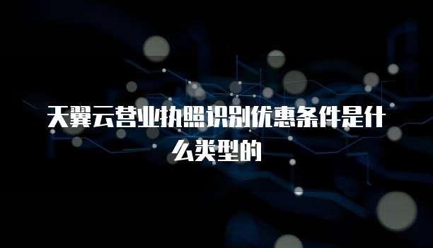 天翼云营业执照识别优惠条件是什么类型的