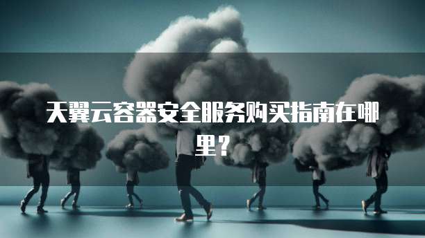 天翼云容器安全服务购买指南在哪里？