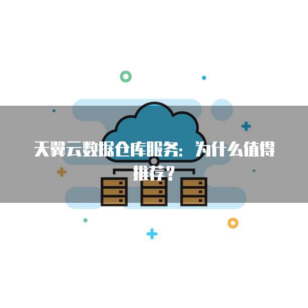 天翼云数据仓库服务:为什么值得推荐?