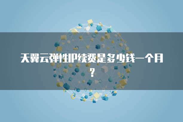 天翼云弹性IP续费是多少钱一个月?