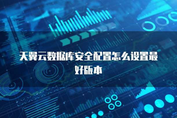 天翼云数据库安全配置怎么设置最好版本