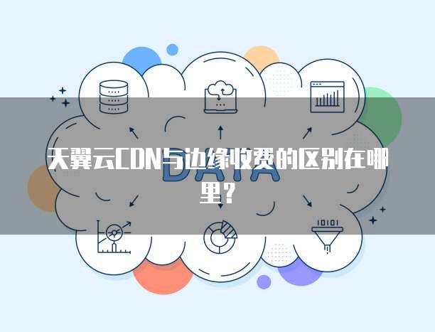 天翼云CDN与边缘收费的区别在哪里？