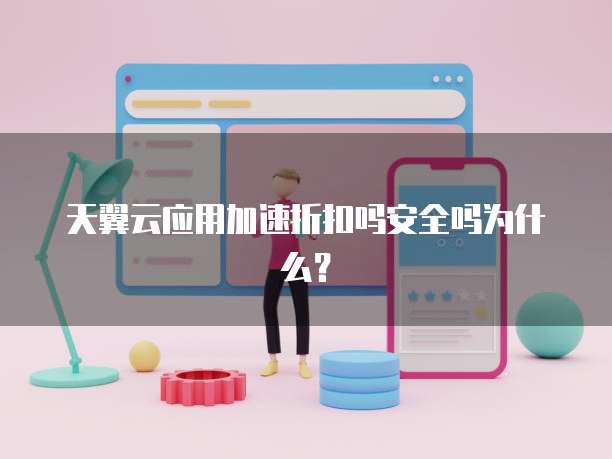 天翼云应用加速折扣吗安全吗为什么?