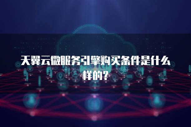 天翼云微服务引擎购买条件是什么样的?