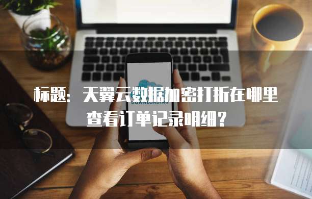 标题:天翼云数据加密打折在哪里查看订单记录明细?