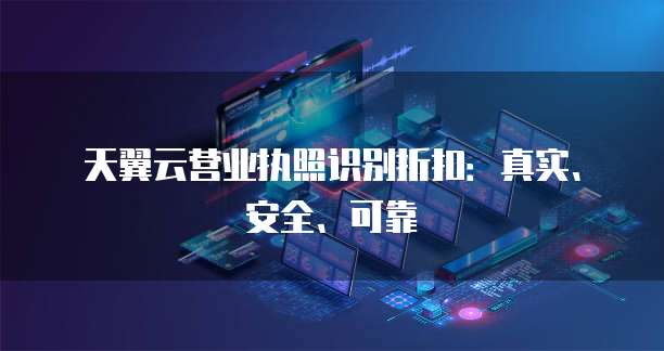 天翼云营业执照识别折扣:真实、安全、可靠