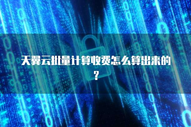 天翼云批量计算收费怎么算出来的?