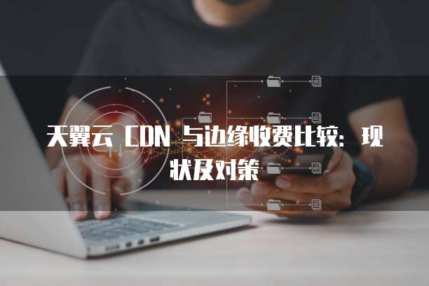 天翼云 CDN 与边缘收费比较:现状及对策