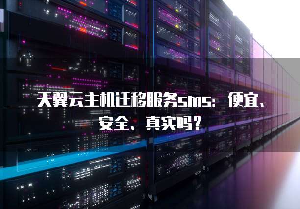 天翼云主机迁移服务sms：便宜、安全、真实吗？
