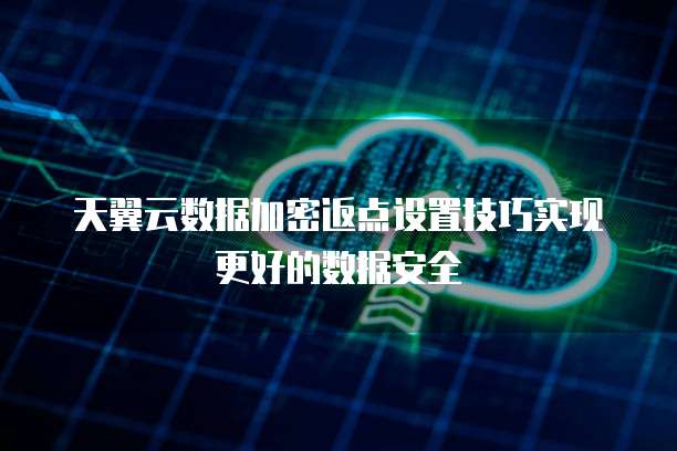 天翼云数据加密返点设置技巧实现更好的数据安全