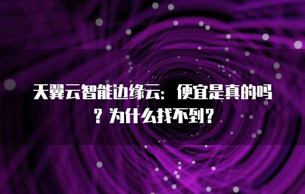 天翼云智能边缘云:便宜是真的吗?为什么找不到?