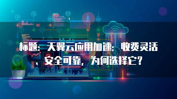 标题:天翼云应用加速:收费灵活、安全可靠,为何选择它?