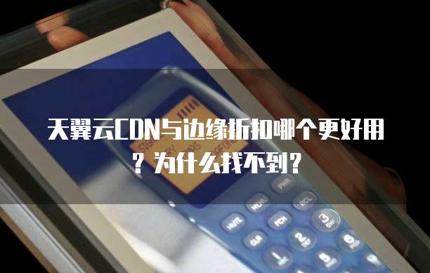 天翼云CDN与边缘折扣哪个更好用？为什么找不到？