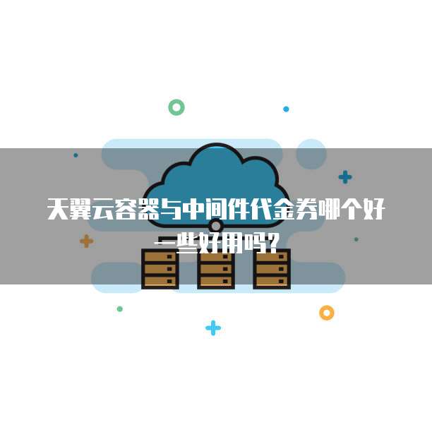天翼云容器与中间件代金券哪个好一些好用吗?