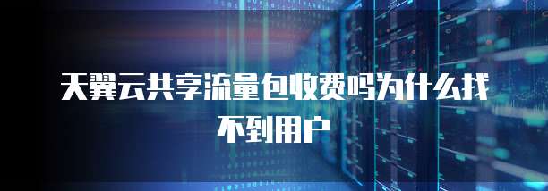 天翼云共享流量包收费吗为什么找不到用户