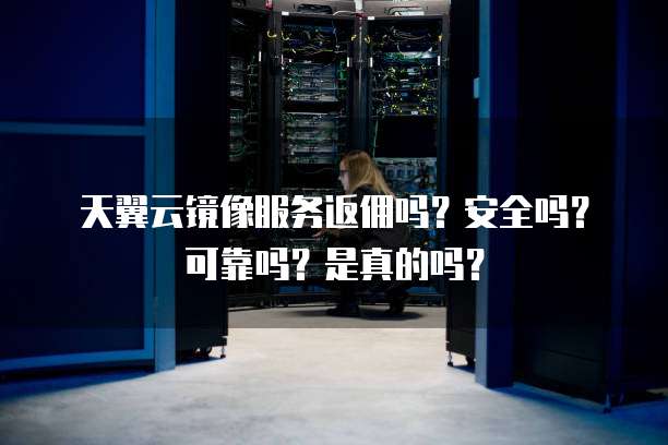 天翼云镜像服务返佣吗？安全吗？可靠吗？是真的吗？