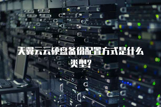 天翼云云硬盘备份配置方式是什么类型?