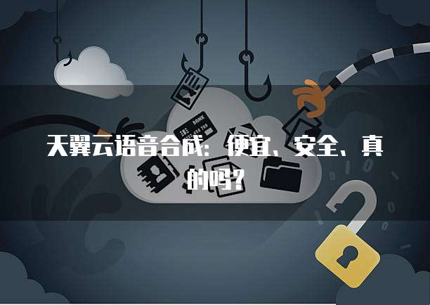 天翼云语音合成:便宜、安全、真的吗?