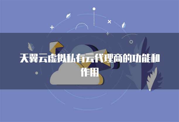 天翼云虚拟私有云代理商的功能和作用