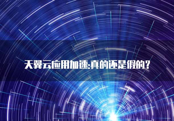 天翼云应用加速:真的还是假的?