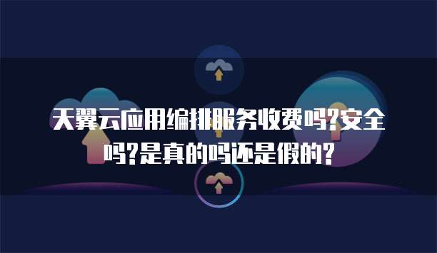 天翼云应用编排服务收费吗?安全吗?是真的吗还是假的?