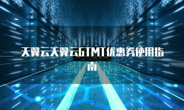 天翼云天翼云GTMT优惠券使用指南