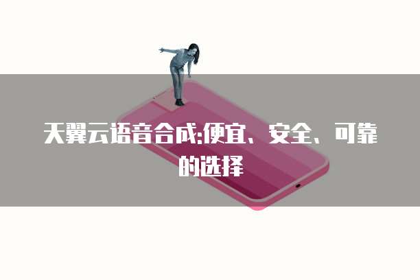 天翼云语音合成:便宜、安全、可靠的选择