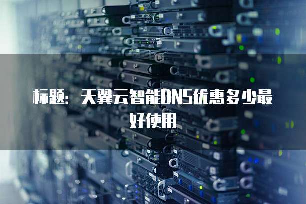 标题:天翼云智能DNS优惠多少最好使用