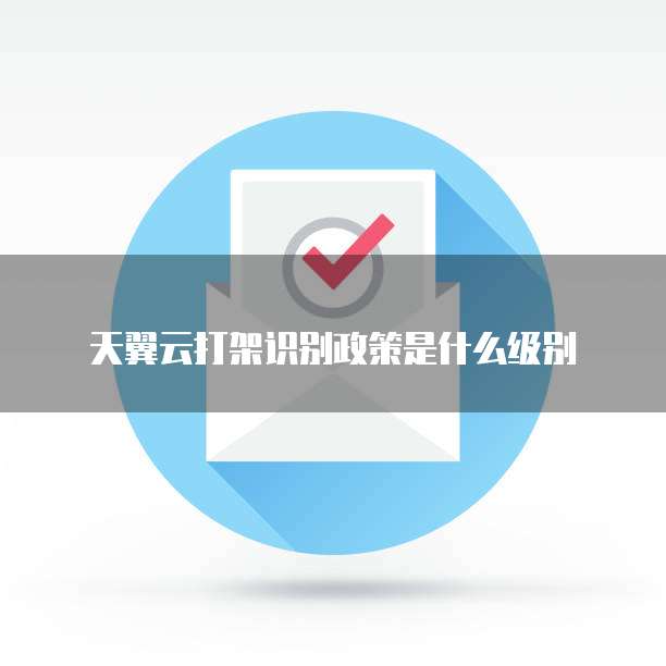 天翼云打架识别政策是什么级别