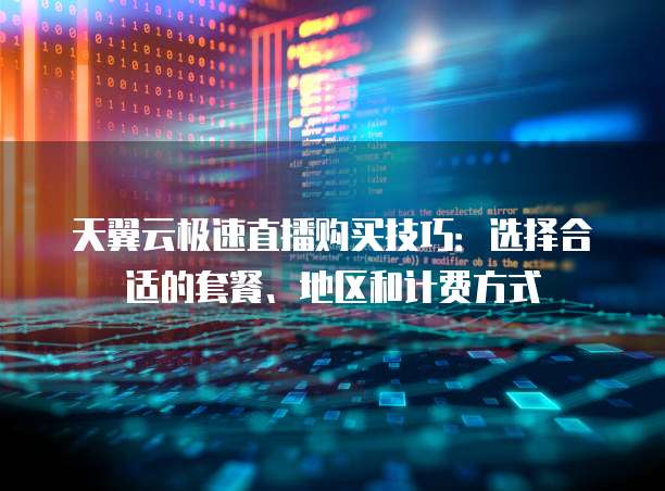 天翼云极速直播购买技巧：选择合适的套餐、地区和计费方式