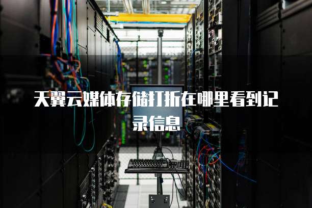 天翼云媒体存储打折在哪里看到记录信息