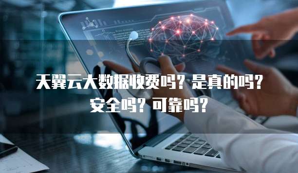 天翼云大数据收费吗?是真的吗?安全吗?可靠吗?