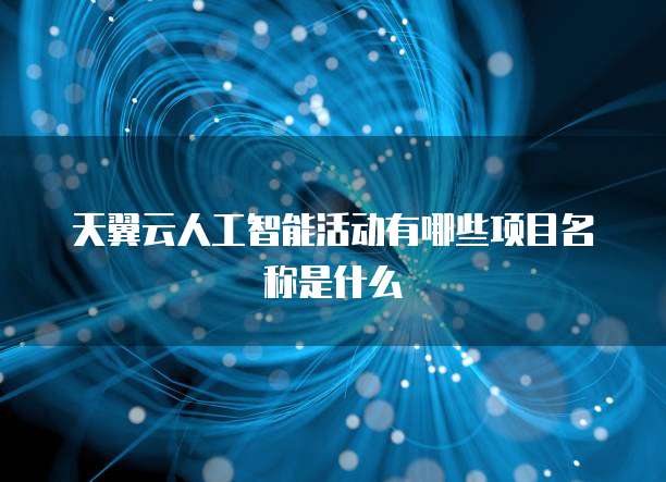天翼云人工智能活动有哪些项目名称是什么