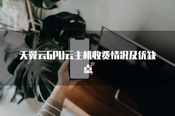 天翼云GPU云主机收费情况及优缺点