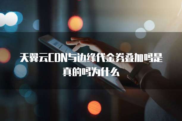 天翼云CDN与边缘代金券叠加吗是真的吗为什么