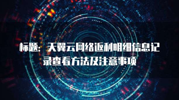标题：天翼云网络返利明细信息记录查看方法及注意事项