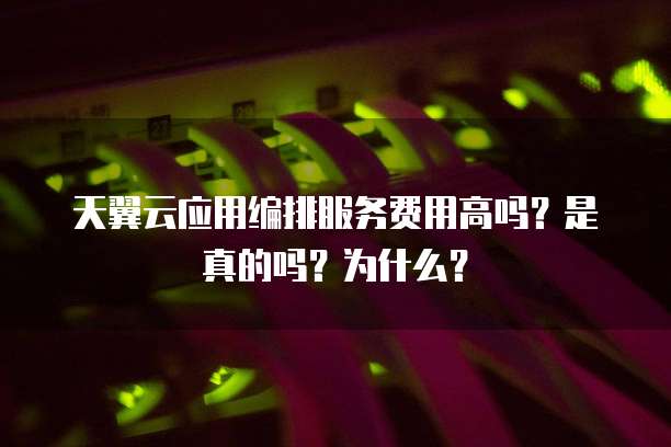 天翼云应用编排服务费用高吗?是真的吗?为什么?