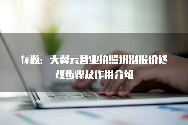 标题:天翼云营业执照识别报价修改步骤及作用介绍
