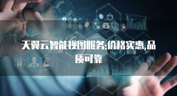 天翼云智能视图服务:价格实惠,品质可靠