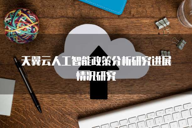 天翼云人工智能政策分析研究进展情况研究