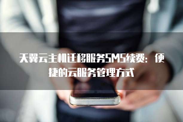 天翼云主机迁移服务SMS续费:便捷的云服务管理方式